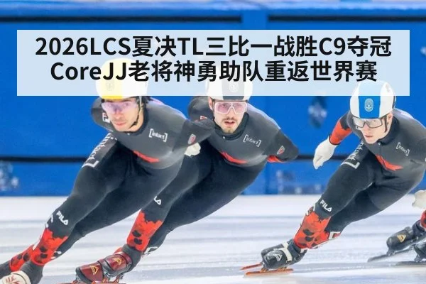 2026LCS夏决TL三比一战胜C9夺冠 CoreJJ老将神勇助队重返世界赛