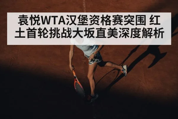 袁悦WTA汉堡资格赛突围 红土首轮挑战大坂直美深度解析
