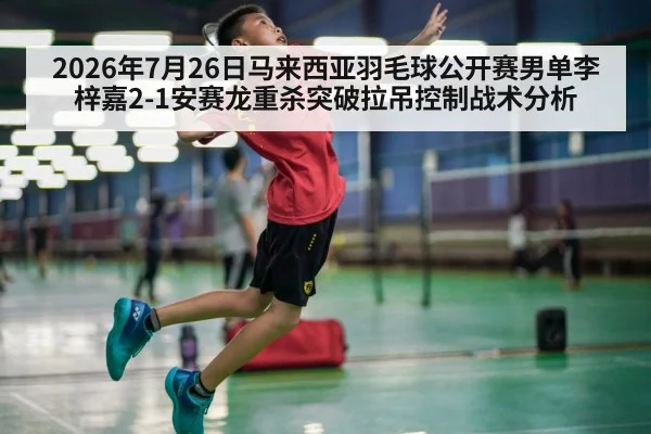 2026年7月26日马来西亚羽毛球公开赛男单李梓嘉2-1安赛龙重杀突破拉吊控制战术分析